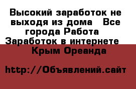 Высокий заработок не выходя из дома - Все города Работа » Заработок в интернете   . Крым,Ореанда